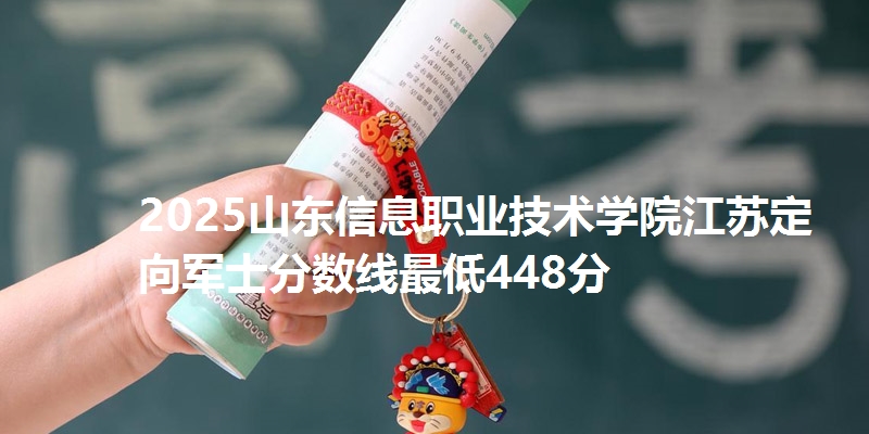 2025山东信息职业技术学院江苏定向军士分数线最低448分