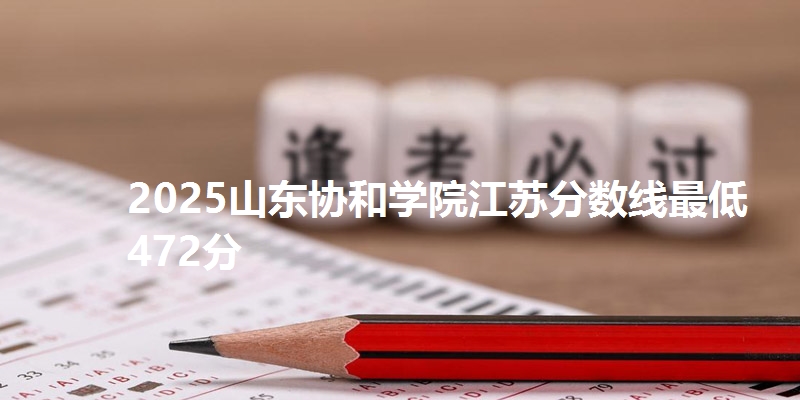 2025山东协和学院江苏分数线最低472分
