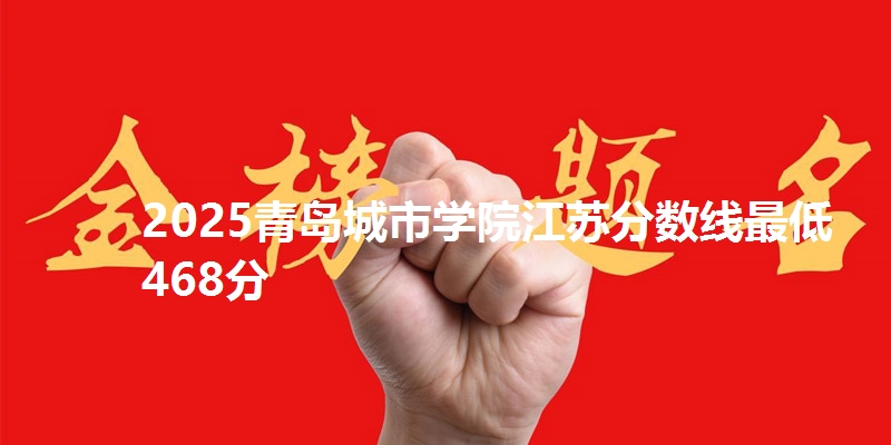 2025青岛城市学院江苏分数线最低468分
