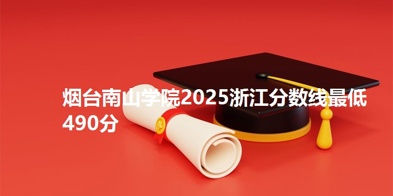 烟台南山学院2025浙江分数线最低490分