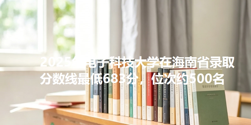 2025年电子科技大学在海南省录取分数线最低683分,位次约500名