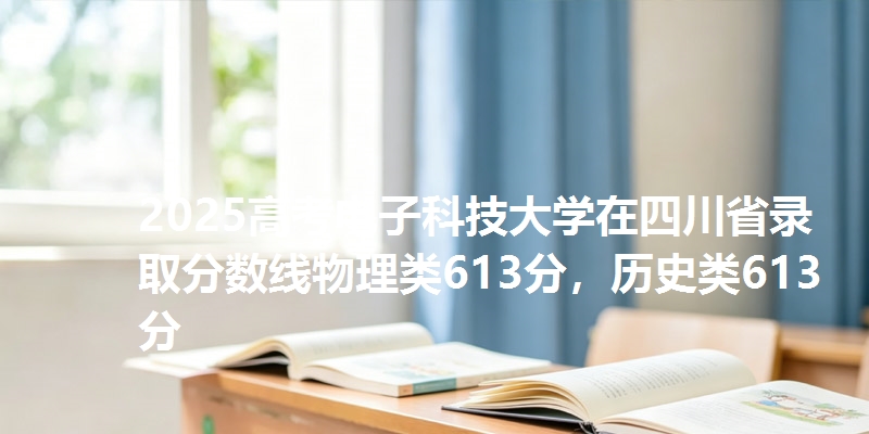 2025高考电子科技大学在四川省录取分数线物理类613分,历史类613分