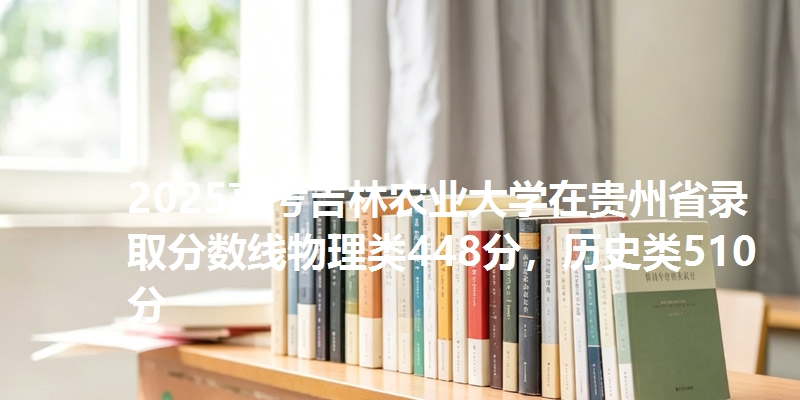 2025高考吉林农业大学在贵州省录取分数线物理类448分,历史类510分