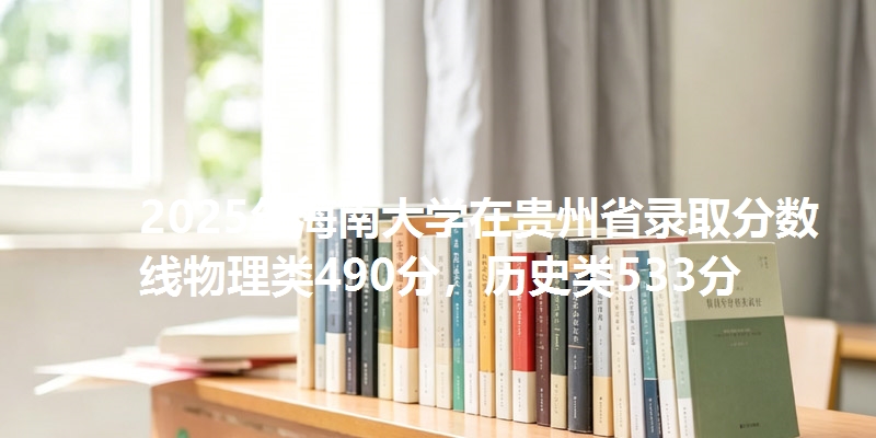 2025年海南大学在贵州省录取分数线物理类490分,历史类533分