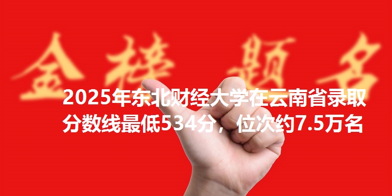 2025年东北财经大学在云南省录取分数线最低534分,位次约7.5万名