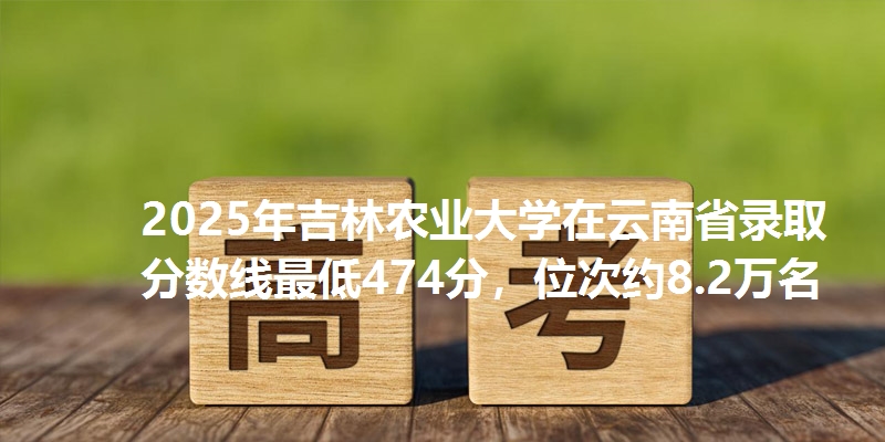 2025年吉林农业大学在云南省录取分数线最低474分,位次约8.2万名