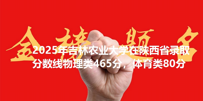 2025年吉林农业大学在陕西省录取分数线物理类465分,体育类80分