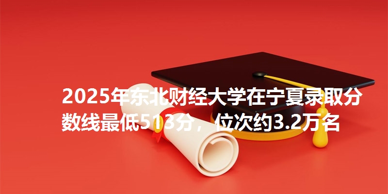2025年东北财经大学在宁夏录取分数线最低513分,位次约3.2万名