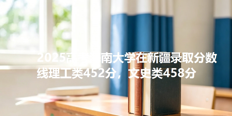 2025高考海南大学在新疆录取分数线理工类452分,文史类458分