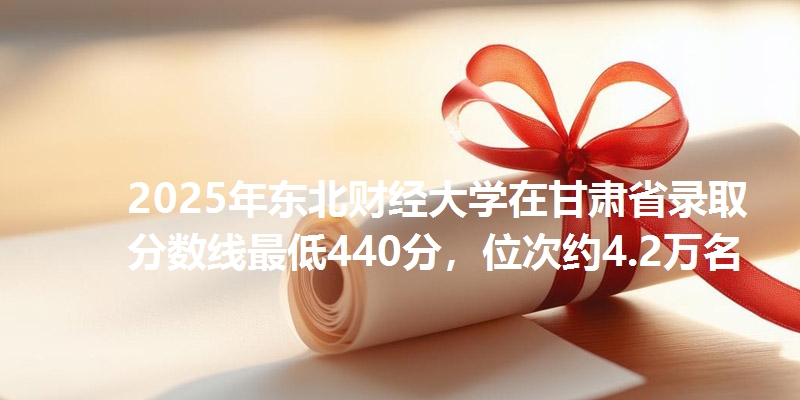 2025年东北财经大学在甘肃省录取分数线最低440分,位次约4.2万名