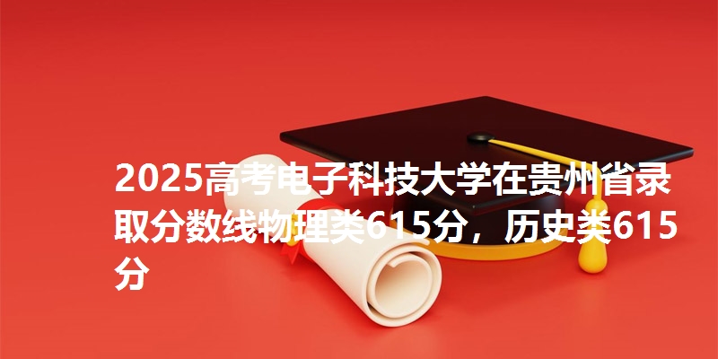 2025高考电子科技大学在贵州省录取分数线物理类615分,历史类615分