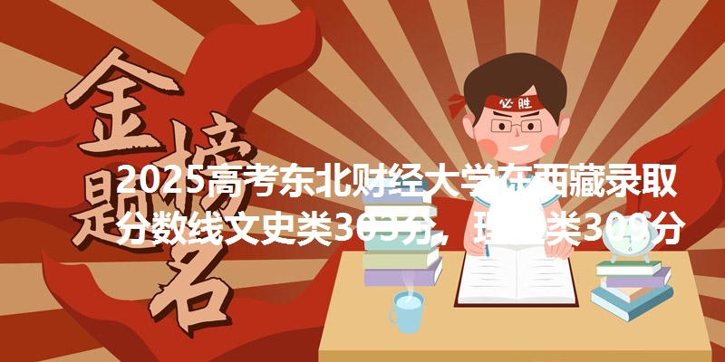 2025高考东北财经大学在西藏录取分数线文史类303分,理工类309分